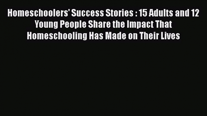 Read Homeschoolers' Success Stories : 15 Adults and 12 Young People Share the Impact That Homeschooling