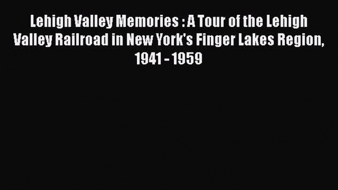 PDF Lehigh Valley Memories : A Tour of the Lehigh Valley Railroad in New York's Finger Lakes