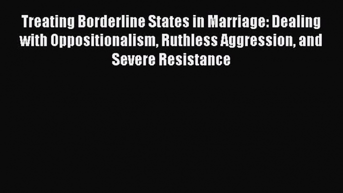 Read Treating Borderline States in Marriage: Dealing with Oppositionalism Ruthless Aggression