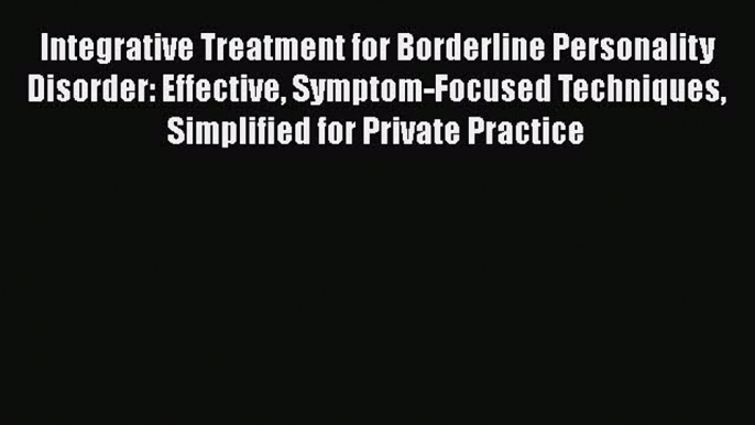 Read Integrative Treatment for Borderline Personality Disorder: Effective Symptom-Focused Techniques