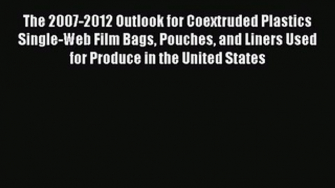 Read The 2007-2012 Outlook for Coextruded Plastics Single-Web Film Bags Pouches and Liners