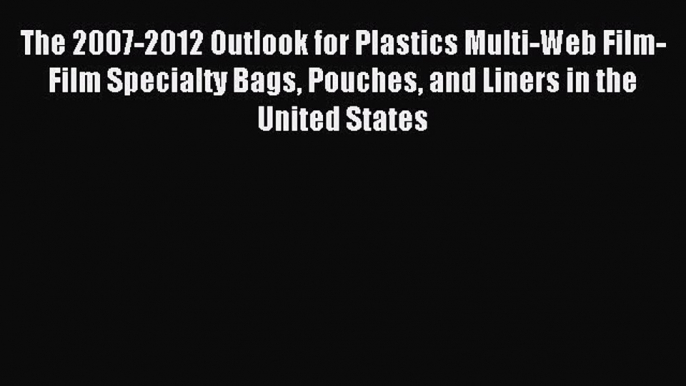 Read The 2007-2012 Outlook for Plastics Multi-Web Film-Film Specialty Bags Pouches and Liners