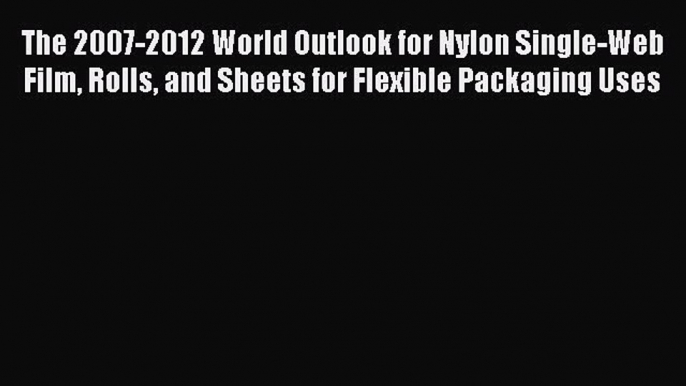 Read The 2007-2012 World Outlook for Nylon Single-Web Film Rolls and Sheets for Flexible Packaging