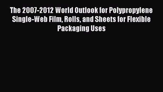 Read The 2007-2012 World Outlook for Polypropylene Single-Web Film Rolls and Sheets for Flexible