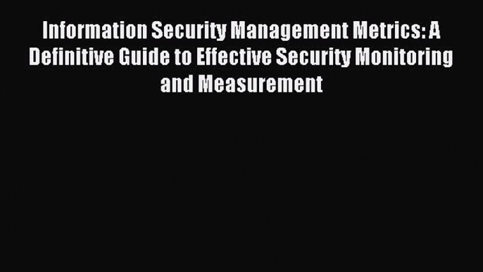 Read Information Security Management Metrics: A Definitive Guide to Effective Security Monitoring