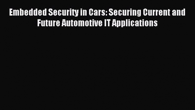 Read Embedded Security in Cars: Securing Current and Future Automotive IT Applications PDF