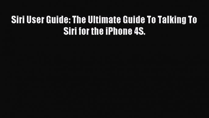 Read Siri User Guide: The Ultimate Guide To Talking To Siri for the iPhone 4S. Ebook Free