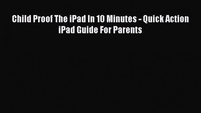 Read Child Proof The iPad In 10 Minutes - Quick Action iPad Guide For Parents Ebook Free