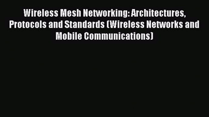 Read Wireless Mesh Networking: Architectures Protocols and Standards (Wireless Networks and