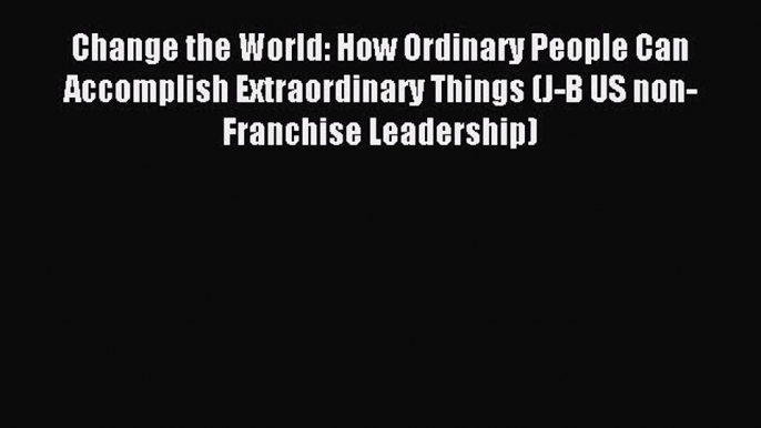 Read Change the World: How Ordinary People Can Accomplish Extraordinary Things (J-B US non-Franchise