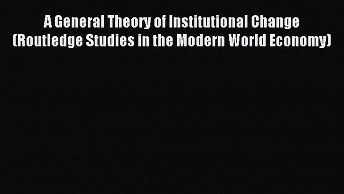 Read A General Theory of Institutional Change (Routledge Studies in the Modern World Economy)