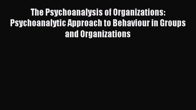 Read The Psychoanalysis of Organizations: Psychoanalytic Approach to Behaviour in Groups and