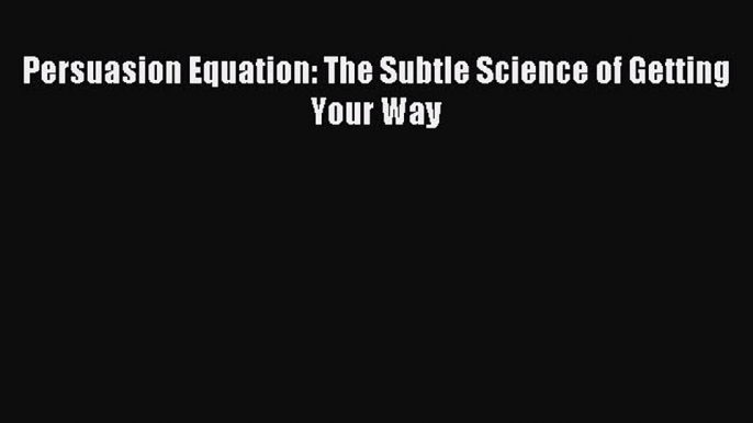 Read Persuasion Equation: The Subtle Science of Getting Your Way Ebook Free