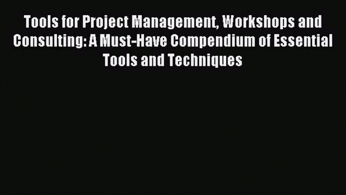 Read Tools for Project Management Workshops and Consulting: A Must-Have Compendium of Essential