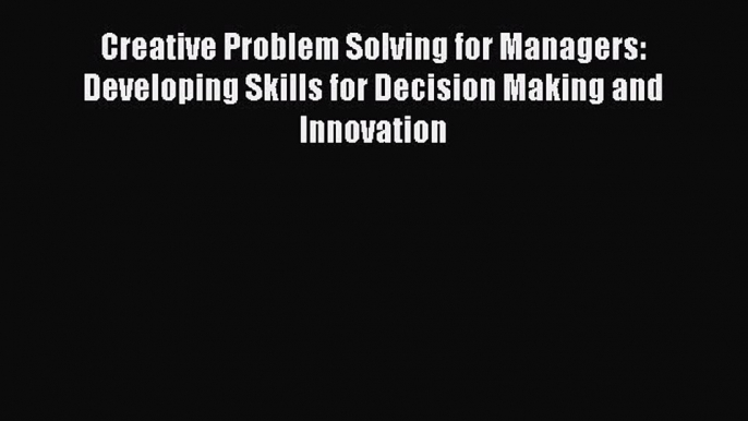 Download Creative Problem Solving for Managers: Developing Skills for Decision Making and Innovation