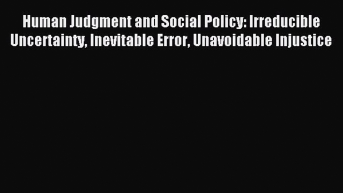 Read Human Judgment and Social Policy: Irreducible Uncertainty Inevitable Error Unavoidable