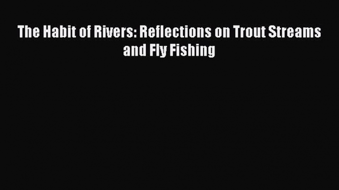 Download The Habit of Rivers: Reflections on Trout Streams and Fly Fishing Free Books