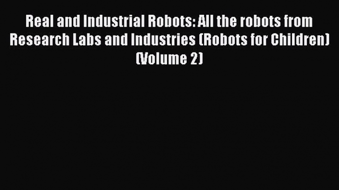 Read Real and Industrial Robots: All the robots from Research Labs and Industries (Robots for