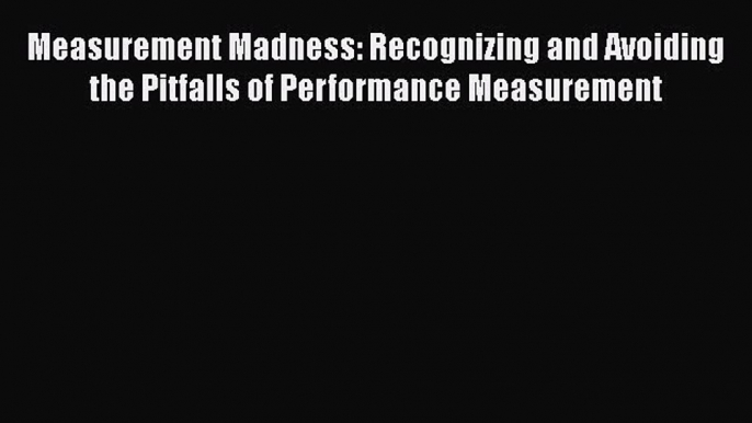 [Read book] Measurement Madness: Recognizing and Avoiding the Pitfalls of Performance Measurement