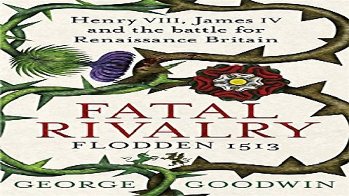 Read Fatal Rivalry  Flodden 1513  Henry VIII  James IV and the Battle for Renaissance Britain