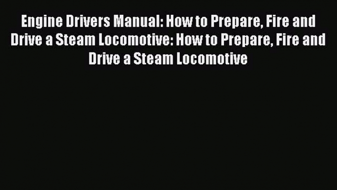 PDF Engine Drivers Manual: How to Prepare Fire and Drive a Steam Locomotive: How to Prepare