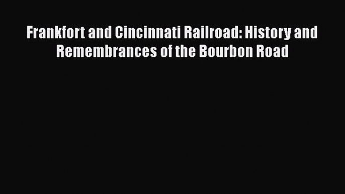 Download Frankfort and Cincinnati Railroad: History and Remembrances of the Bourbon Road Free