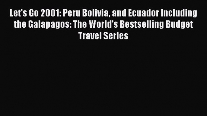 Download Let's Go 2001: Peru Bolivia and Ecuador Including the Galapagos: The World's Bestselling