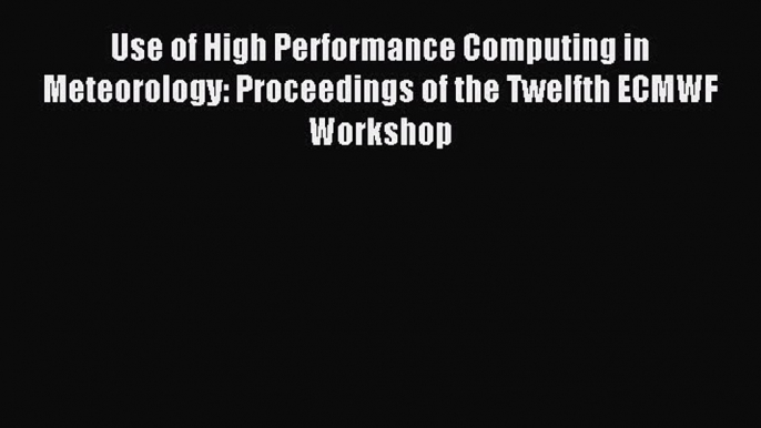 Read Use of High Performance Computing in Meteorology: Proceedings of the Twelfth ECMWF Workshop