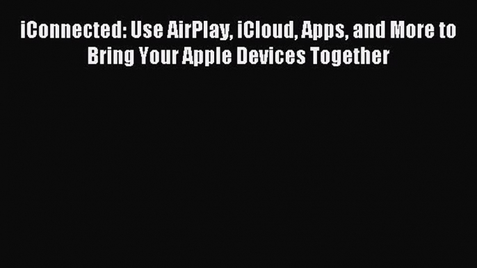 Read iConnected: Use AirPlay iCloud Apps and More to Bring Your Apple Devices Together Ebook