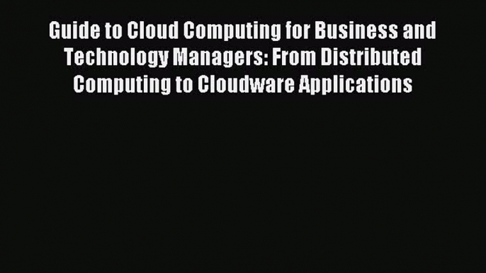 Read Guide to Cloud Computing for Business and Technology Managers: From Distributed Computing