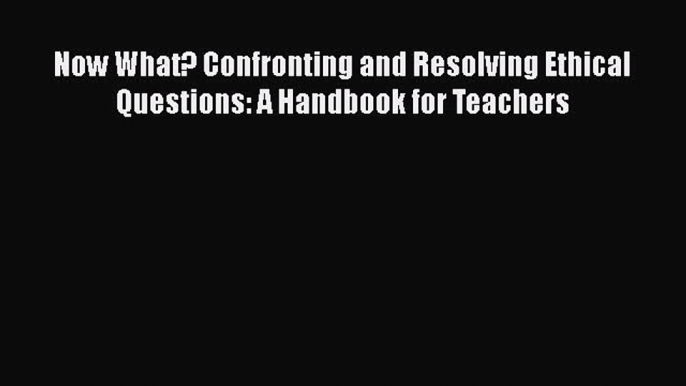 [Read book] Now What? Confronting and Resolving Ethical Questions: A Handbook for Teachers