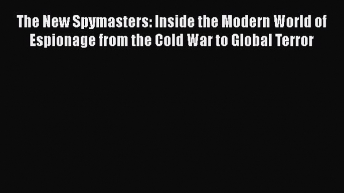 PDF The New Spymasters: Inside the Modern World of Espionage from the Cold War to Global Terror