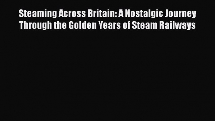 Read Steaming Across Britain: A Nostalgic Journey Through the Golden Years of Steam Railways