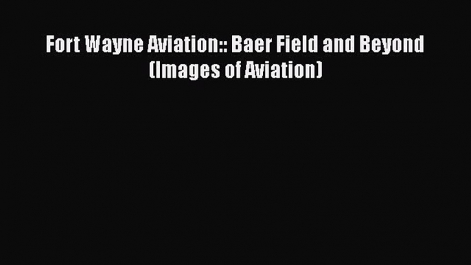 Read Fort Wayne Aviation:: Baer Field and Beyond (Images of Aviation) Ebook Free