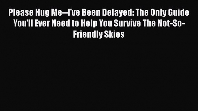 Read Please Hug Me--I've Been Delayed: The Only Guide You'll Ever Need to Help You Survive