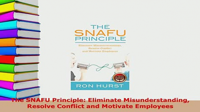 PDF  The SNAFU Principle Eliminate Misunderstanding Resolve Conflict and Motivate Employees Download Full Ebook