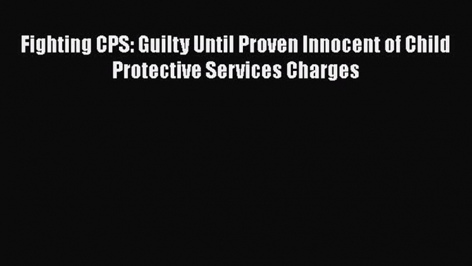 Download Fighting CPS: Guilty Until Proven Innocent of Child Protective Services Charges Free