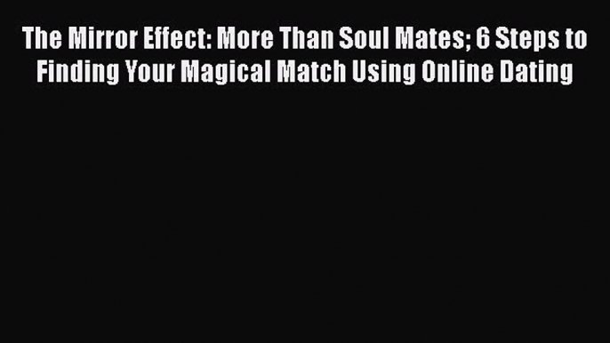 Read The Mirror Effect: More Than Soul Mates 6 Steps to Finding Your Magical Match Using Online