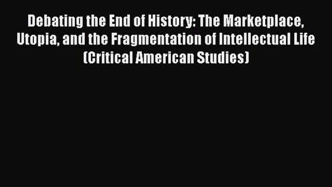 [Read book] Debating the End of History: The Marketplace Utopia and the Fragmentation of Intellectual