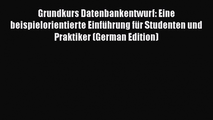 Read Grundkurs Datenbankentwurf: Eine beispielorientierte Einführung für Studenten und Praktiker