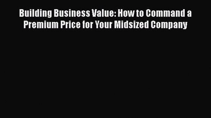 [Read book] Building Business Value: How to Command a Premium Price for Your Midsized Company