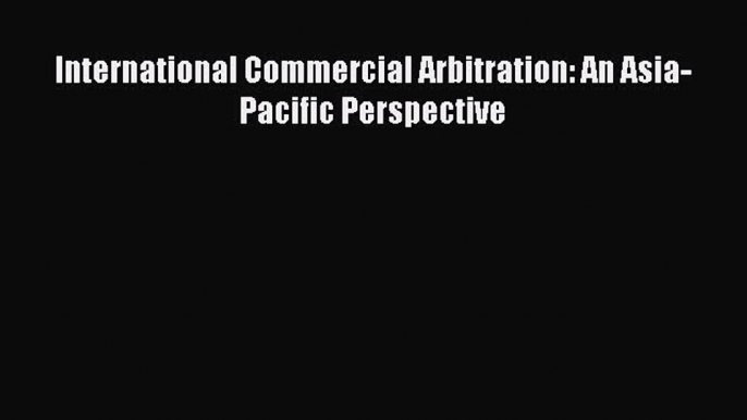 Download International Commercial Arbitration: An Asia-Pacific Perspective  Read Online