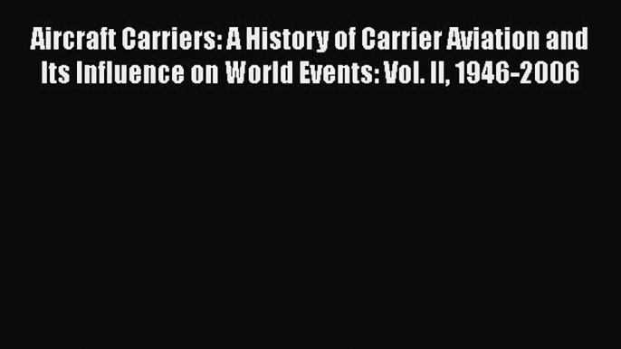 Read Aircraft Carriers: A History of Carrier Aviation and Its Influence on World Events: Vol.