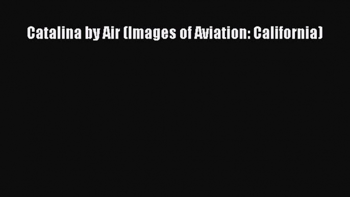 Read Catalina by Air (Images of Aviation: California) Ebook Free