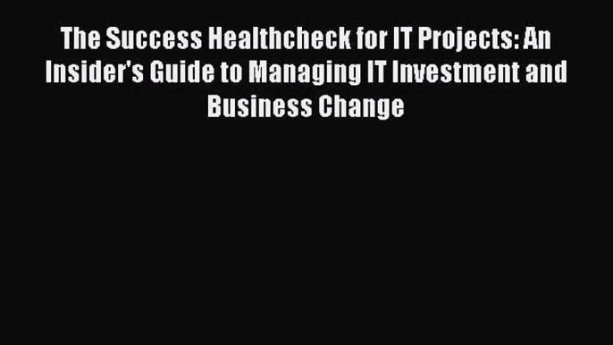 [Read book] The Success Healthcheck for IT Projects: An Insider's Guide to Managing IT Investment