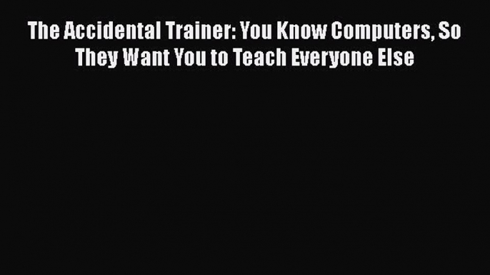 [Read book] The Accidental Trainer: You Know Computers So They Want You to Teach Everyone Else