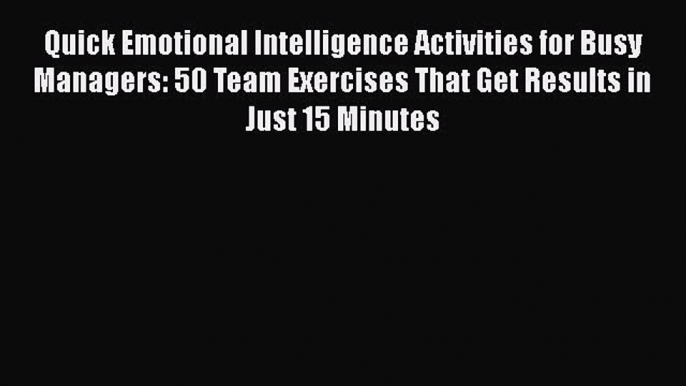 [Read book] Quick Emotional Intelligence Activities for Busy Managers: 50 Team Exercises That