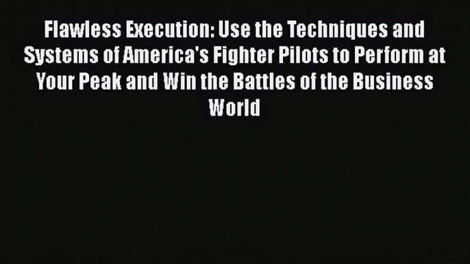 [Read book] Flawless Execution: Use the Techniques and Systems of America's Fighter Pilots