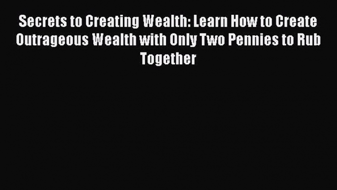 [Read book] Secrets to Creating Wealth: Learn How to Create Outrageous Wealth with Only Two