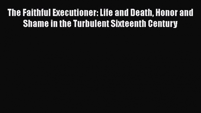 Download The Faithful Executioner: Life and Death Honor and Shame in the Turbulent Sixteenth